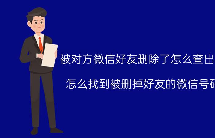 被对方微信好友删除了怎么查出来 怎么找到被删掉好友的微信号码？